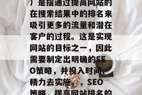 SEO(搜索引擎优化)是指通过提高网站的在搜索结果中的排名来吸引更多的流量和潜在客户的过程。这是实现网站的目标之一,因此需要制定出明确的SEO策略,并投入时间、精力去实施。,SEO策略,提高网站排名的方法 SEO(搜索引擎优化)是指通过提高网站的在搜索结果中的排名来吸引更多的流量和潜在客户的过程。这是实现网站的目标之一,因此需要制定出明确的SEO策略,并投入时间、精力去实施。,SEO策略,提高网站排名的方法