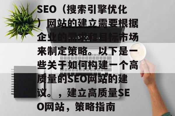 SEO(搜索引擎优化)网站的建立需要根据企业的需求和目标市场来制定策略。以下是一些关于如何构建一个高质量的SEO网站的建议。,建立高质量SEO网站,策略指南 SEO(搜索引擎优化)网站的建立需要根据企业的需求和目标市场来制定策略。以下是一些关于如何构建一个高质量的SEO网站的建议。,建立高质量SEO网站,策略指南