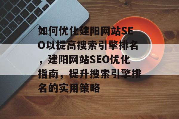 如何优化建阳网站SEO以提高搜索引擎排名,建阳网站SEO优化指南,提升搜索引擎排名的实用策略 如何优化建阳网站SEO以提高搜索引擎排名,建阳网站SEO优化指南,提升搜索引擎排名的实用策略