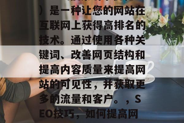 SEO（搜索引擎优化）是一种让您的网站在互联网上获得高排名的技术。通过使用各种关键词、改善网页结构和提高内容质量来提高网站的可见性，并获取更多的流量和客户。，SEO技巧，如何提高网站可见性和流量