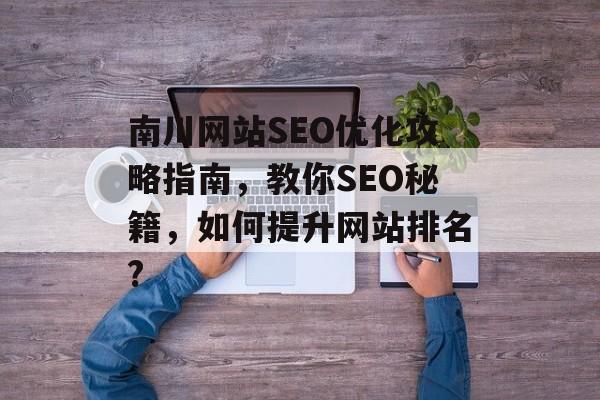 南川网站SEO优化攻略指南,教你SEO秘籍,如何提升网站排名? 南川网站SEO优化攻略指南,教你SEO秘籍,如何提升网站排名?