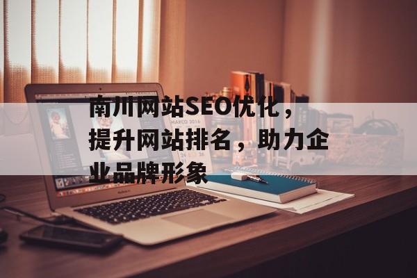 南川网站SEO优化，提升网站排名，助力企业品牌形象