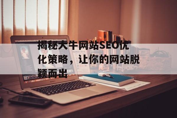 揭秘大牛网站SEO优化策略,让你的网站脱颖而出 揭秘大牛网站SEO优化策略,让你的网站脱颖而出