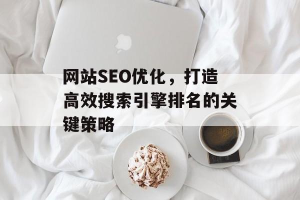 网站SEO优化，打造高效搜索引擎排名的关键策略