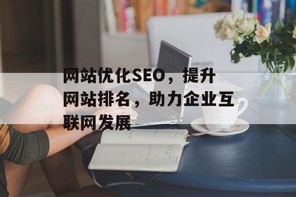 网站优化SEO,提升网站排名,助力企业互联网发展 网站优化SEO,提升网站排名,助力企业互联网发展