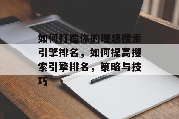 如何打造你的理想搜索引擎排名,如何提高搜索引擎排名,策略与技巧 如何打造你的理想搜索引擎排名,如何提高搜索引擎排名,策略与技巧