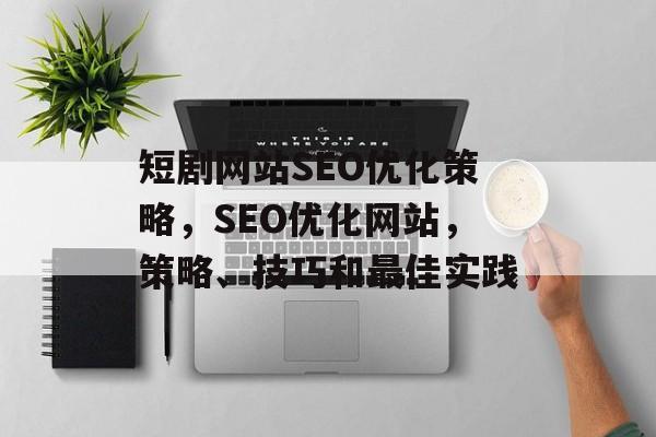 短剧网站SEO优化策略,SEO优化网站,策略、技巧和最佳实践 短剧网站SEO优化策略,SEO优化网站,策略、技巧和最佳实践
