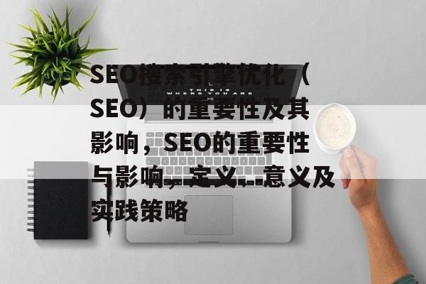SEO搜索引擎优化(SEO)的重要性及其影响,SEO的重要性与影响,定义、意义及实践策略 SEO搜索引擎优化(SEO)的重要性及其影响,SEO的重要性与影响,定义、意义及实践策略