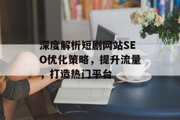 深度解析短剧网站SEO优化策略,提升流量,打造热门平台 深度解析短剧网站SEO优化策略,提升流量,打造热门平台