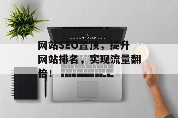 网站SEO置顶,提升网站排名,实现流量翻倍! 网站SEO置顶,提升网站排名,实现流量翻倍!