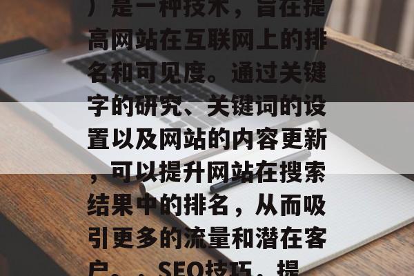 SEO(搜索引擎优化)是一种技术,旨在提高网站在互联网上的排名和可见度。通过关键字的研究、关键词的设置以及网站的内容更新,可以提升网站在搜索结果中的排名,从而吸引更多的流量和潜在客户。,SEO技巧,提升网站排名与可见度 SEO(搜索引擎优化)是一种技术,旨在提高网站在互联网上的排名和可见度。通过关键字的研究、关键词的设置以及网站的内容更新,可以提升网站在搜索结果中的排名,从而吸引更多的流量和潜在客户。,SEO技巧,提升网站排名与可见度