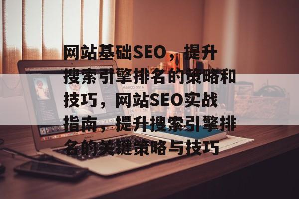 网站基础SEO,提升搜索引擎排名的策略和技巧,网站SEO实战指南,提升搜索引擎排名的关键策略与技巧 网站基础SEO,提升搜索引擎排名的策略和技巧,网站SEO实战指南,提升搜索引擎排名的关键策略与技巧