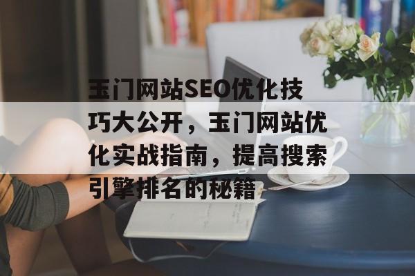 玉门网站SEO优化技巧大公开，玉门网站优化实战指南，提高搜索引擎排名的秘籍