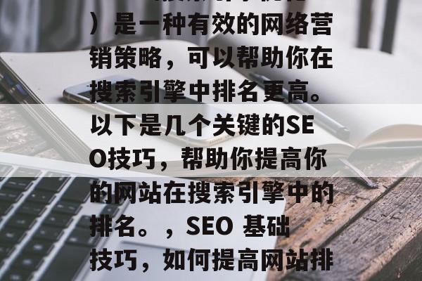 SEO(搜索引擎优化)是一种有效的网络营销策略,可以帮助你在搜索引擎中排名更高。以下是几个关键的SEO技巧,帮助你提高你的网站在搜索引擎中的排名。,SEO 基础技巧,如何提高网站排名? SEO(搜索引擎优化)是一种有效的网络营销策略,可以帮助你在搜索引擎中排名更高。以下是几个关键的SEO技巧,帮助你提高你的网站在搜索引擎中的排名。,SEO 基础技巧,如何提高网站排名?