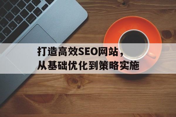 打造高效SEO网站,从基础优化到策略实施 打造高效SEO网站,从基础优化到策略实施