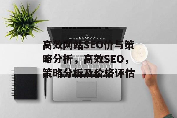 高效网站SEO价与策略分析,高效SEO,策略分析及价格评估 高效网站SEO价与策略分析,高效SEO,策略分析及价格评估