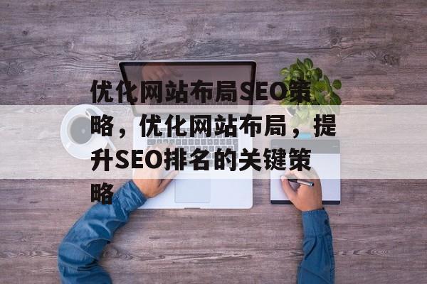 优化网站布局SEO策略,优化网站布局,提升SEO排名的关键策略 优化网站布局SEO策略,优化网站布局,提升SEO排名的关键策略