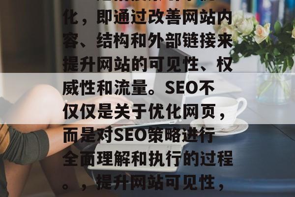 SEO是指搜索引擎优化,即通过改善网站内容、结构和外部链接来提升网站的可见性、权威性和流量。SEO不仅仅是关于优化网页,而是对SEO策略进行全面理解和执行的过程。,提升网站可见性,SEO全攻略 SEO是指搜索引擎优化,即通过改善网站内容、结构和外部链接来提升网站的可见性、权威性和流量。SEO不仅仅是关于优化网页,而是对SEO策略进行全面理解和执行的过程。,提升网站可见性,SEO全攻略