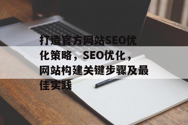 打造官方网站SEO优化策略,SEO优化,网站构建关键步骤及最佳实践 打造官方网站SEO优化策略,SEO优化,网站构建关键步骤及最佳实践