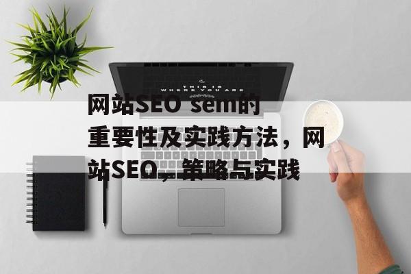 网站SEO sem的重要性及实践方法,网站SEO,策略与实践 网站SEO sem的重要性及实践方法,网站SEO,策略与实践