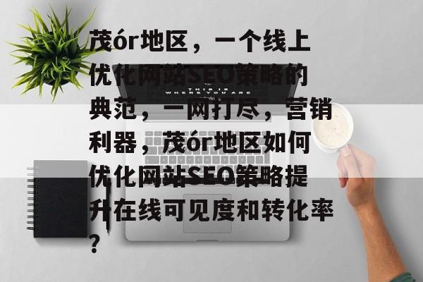 茂ór地区,一个线上优化网站SEO策略的典范,一网打尽,营销利器,茂ór地区如何优化网站SEO策略提升在线可见度和转化率? 茂ór地区,一个线上优化网站SEO策略的典范,一网打尽,营销利器,茂ór地区如何优化网站SEO策略提升在线可见度和转化率?