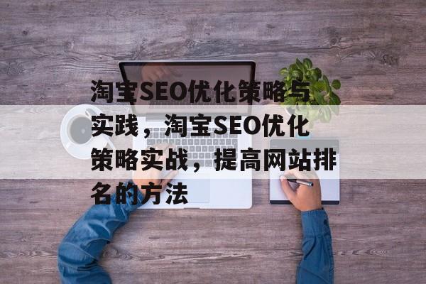 淘宝SEO优化策略与实践,淘宝SEO优化策略实战,提高网站排名的方法 淘宝SEO优化策略与实践,淘宝SEO优化策略实战,提高网站排名的方法