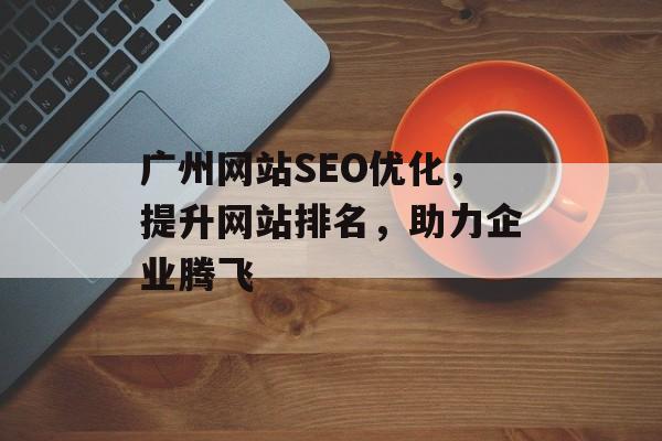广州网站SEO优化,提升网站排名,助力企业腾飞 广州网站SEO优化,提升网站排名,助力企业腾飞