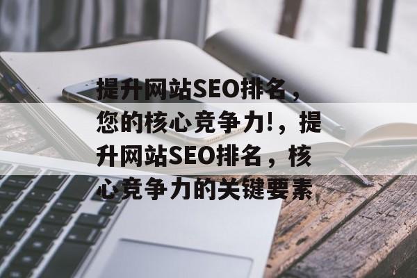 提升网站SEO排名,您的核心竞争力!,提升网站SEO排名,核心竞争力的关键要素 提升网站SEO排名,您的核心竞争力!,提升网站SEO排名,核心竞争力的关键要素