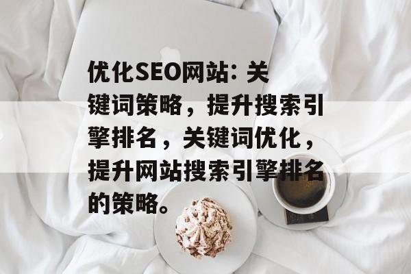 优化SEO网站: 关键词策略,提升搜索引擎排名,关键词优化,提升网站搜索引擎排名的策略。 优化SEO网站: 关键词策略,提升搜索引擎排名,关键词优化,提升网站搜索引擎排名的策略。