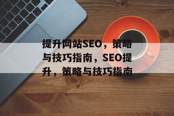 提升网站SEO,策略与技巧指南,SEO提升,策略与技巧指南 提升网站SEO,策略与技巧指南,SEO提升,策略与技巧指南