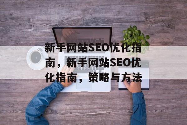 新手网站SEO优化指南,新手网站SEO优化指南,策略与方法 新手网站SEO优化指南,新手网站SEO优化指南,策略与方法