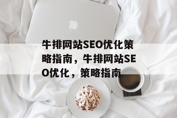 牛排网站SEO优化策略指南,牛排网站SEO优化,策略指南 牛排网站SEO优化策略指南,牛排网站SEO优化,策略指南