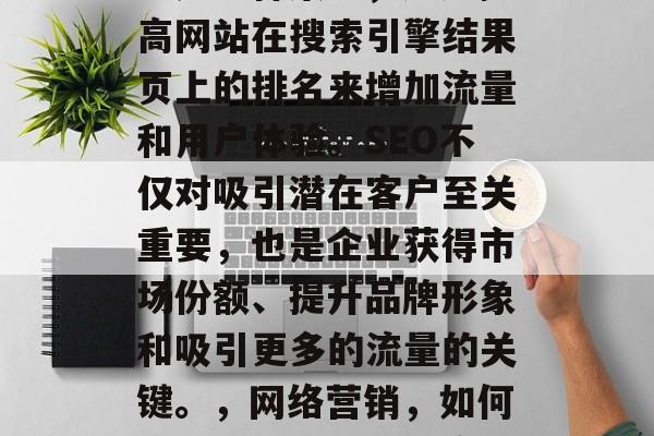 SEO(搜索引擎优化)是一种策略,通过提高网站在搜索引擎结果页上的排名来增加流量和用户体验。SEO不仅对吸引潜在客户至关重要,也是企业获得市场份额、提升品牌形象和吸引更多的流量的关键。,网络营销,如何通过SEO提升网站流量与用户体验 SEO(搜索引擎优化)是一种策略,通过提高网站在搜索引擎结果页上的排名来增加流量和用户体验。SEO不仅对吸引潜在客户至关重要,也是企业获得市场份额、提升品牌形象和吸引更多的流量的关键。,网络营销,如何通过SEO提升网站流量与用户体验