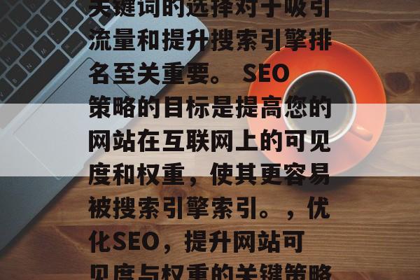 关键词的选择对于吸引流量和提升搜索引擎排名至关重要。 SEO策略的目标是提高您的网站在互联网上的可见度和权重,使其更容易被搜索引擎索引。,优化SEO,提升网站可见度与权重的关键策略 关键词的选择对于吸引流量和提升搜索引擎排名至关重要。 SEO策略的目标是提高您的网站在互联网上的可见度和权重,使其更容易被搜索引擎索引。,优化SEO,提升网站可见度与权重的关键策略