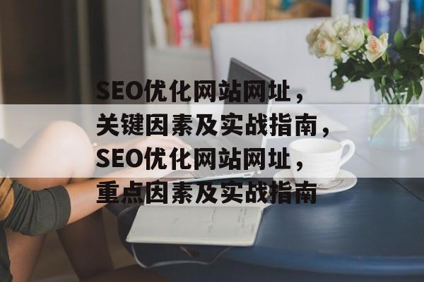 SEO优化网站网址,关键因素及实战指南,SEO优化网站网址,重点因素及实战指南 SEO优化网站网址,关键因素及实战指南,SEO优化网站网址,重点因素及实战指南