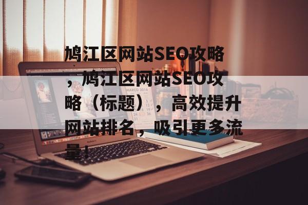鸠江区网站SEO攻略,鸠江区网站SEO攻略(标题),高效提升网站排名,吸引更多流量! 鸠江区网站SEO攻略,鸠江区网站SEO攻略(标题),高效提升网站排名,吸引更多流量!