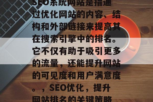 SEO系统网站是指通过优化网站的内容、结构和外部链接来提高其在搜索引擎中的排名。它不仅有助于吸引更多的流量,还能提升网站的可见度和用户满意度。,SEO优化,提升网站排名的关键策略 SEO系统网站是指通过优化网站的内容、结构和外部链接来提高其在搜索引擎中的排名。它不仅有助于吸引更多的流量,还能提升网站的可见度和用户满意度。,SEO优化,提升网站排名的关键策略
