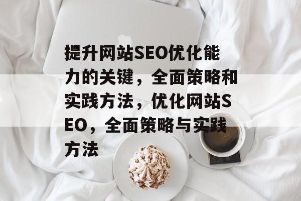 提升网站SEO优化能力的关键，全面策略和实践方法，优化网站SEO，全面策略与实践方法