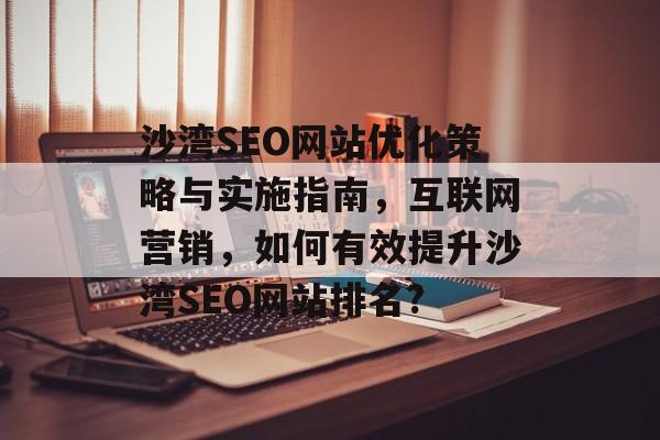 沙湾SEO网站优化策略与实施指南,互联网营销,如何有效提升沙湾SEO网站排名? 沙湾SEO网站优化策略与实施指南,互联网营销,如何有效提升沙湾SEO网站排名?