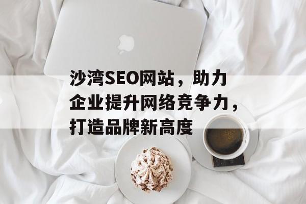 沙湾SEO网站,助力企业提升网络竞争力,打造品牌新高度 沙湾SEO网站,助力企业提升网络竞争力,打造品牌新高度