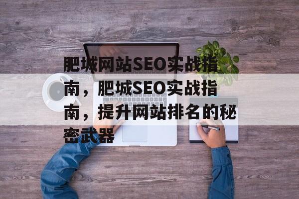 肥城网站SEO实战指南,肥城SEO实战指南,提升网站排名的秘密武器 肥城网站SEO实战指南,肥城SEO实战指南,提升网站排名的秘密武器