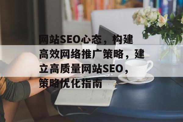 网站SEO心态，构建高效网络推广策略，建立高质量网站SEO，策略优化指南