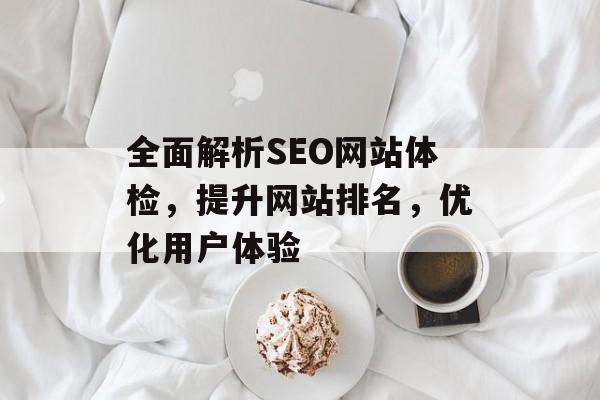 全面解析SEO网站体检,提升网站排名,优化用户体验 全面解析SEO网站体检,提升网站排名,优化用户体验