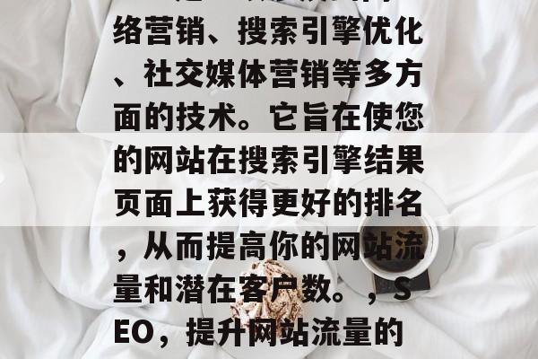 SEO是一项涉及到网络营销、搜索引擎优化、社交媒体营销等多方面的技术。它旨在使您的网站在搜索引擎结果页面上获得更好的排名，从而提高你的网站流量和潜在客户数。，SEO，提升网站流量的全方位策略