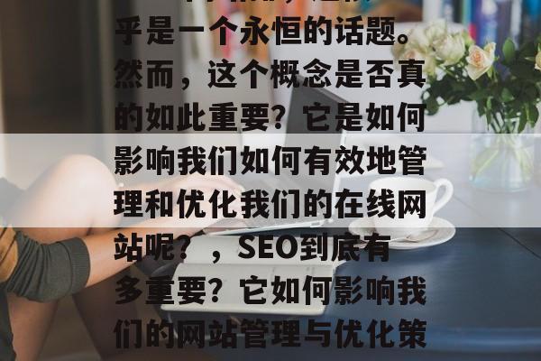 SEO 网站排,这似乎是一个永恒的话题。然而,这个概念是否真的如此重要?它是如何影响我们如何有效地管理和优化我们的在线网站呢?,SEO到底有多重要?它如何影响我们的网站管理与优化策略? SEO 网站排,这似乎是一个永恒的话题。然而,这个概念是否真的如此重要?它是如何影响我们如何有效地管理和优化我们的在线网站呢?,SEO到底有多重要?它如何影响我们的网站管理与优化策略?