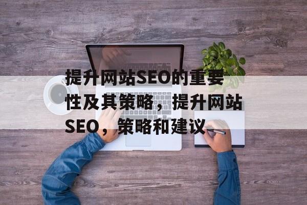 提升网站SEO的重要性及其策略,提升网站SEO,策略和建议 提升网站SEO的重要性及其策略,提升网站SEO,策略和建议