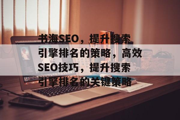 书海SEO,提升搜索引擎排名的策略,高效SEO技巧,提升搜索引擎排名的关键策略 书海SEO,提升搜索引擎排名的策略,高效SEO技巧,提升搜索引擎排名的关键策略