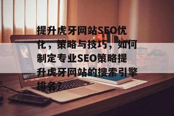提升虎牙网站SEO优化,策略与技巧,如何制定专业SEO策略提升虎牙网站的搜索引擎排名? 提升虎牙网站SEO优化,策略与技巧,如何制定专业SEO策略提升虎牙网站的搜索引擎排名?