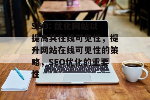 SEO: 优化网站以提高其在线可见性,提升网站在线可见性的策略,SEO优化的重要性 SEO: 优化网站以提高其在线可见性,提升网站在线可见性的策略,SEO优化的重要性