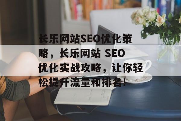 长乐网站SEO优化策略,长乐网站 SEO优化实战攻略,让你轻松提升流量和排名! 长乐网站SEO优化策略,长乐网站 SEO优化实战攻略,让你轻松提升流量和排名!